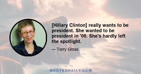 [Hillary Clinton] really wants to be president. She wanted to be president in '08. She's hardly left the spotlight.