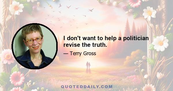 I don't want to help a politician revise the truth.