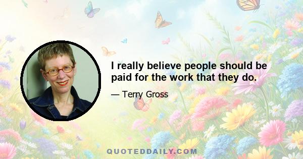 I really believe people should be paid for the work that they do.