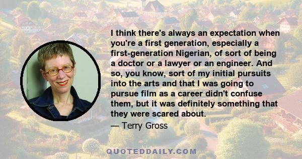 I think there's always an expectation when you're a first generation, especially a first-generation Nigerian, of sort of being a doctor or a lawyer or an engineer. And so, you know, sort of my initial pursuits into the