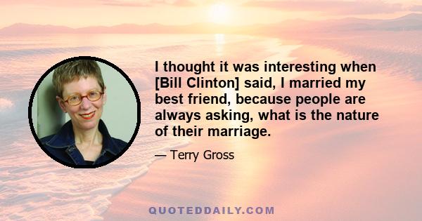 I thought it was interesting when [Bill Clinton] said, I married my best friend, because people are always asking, what is the nature of their marriage.