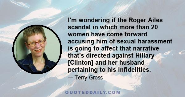 I'm wondering if the Roger Ailes scandal in which more than 20 women have come forward accusing him of sexual harassment is going to affect that narrative that's directed against Hillary [Clinton] and her husband