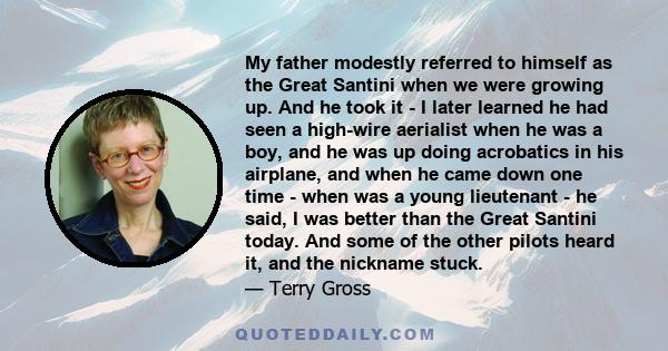 My father modestly referred to himself as the Great Santini when we were growing up. And he took it - I later learned he had seen a high-wire aerialist when he was a boy, and he was up doing acrobatics in his airplane,