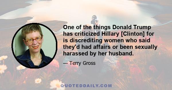 One of the things Donald Trump has criticized Hillary [Clinton] for is discrediting women who said they'd had affairs or been sexually harassed by her husband.