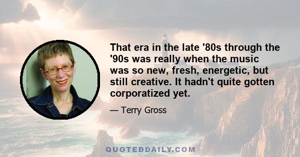 That era in the late '80s through the '90s was really when the music was so new, fresh, energetic, but still creative. It hadn't quite gotten corporatized yet.