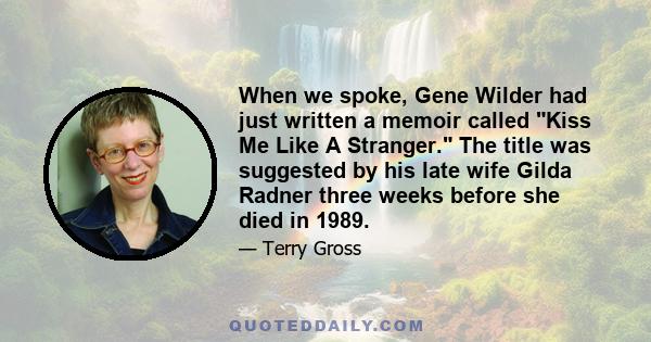 When we spoke, Gene Wilder had just written a memoir called Kiss Me Like A Stranger. The title was suggested by his late wife Gilda Radner three weeks before she died in 1989.