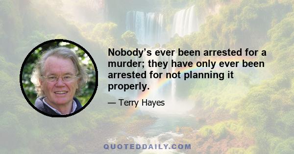 Nobody’s ever been arrested for a murder; they have only ever been arrested for not planning it properly.