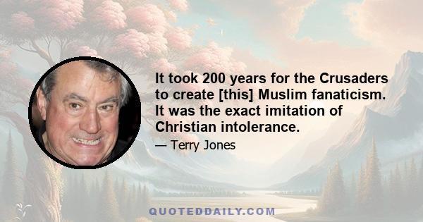 It took 200 years for the Crusaders to create [this] Muslim fanaticism. It was the exact imitation of Christian intolerance.