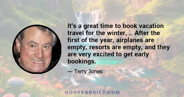 It's a great time to book vacation travel for the winter, .. After the first of the year, airplanes are empty, resorts are empty, and they are very excited to get early bookings.