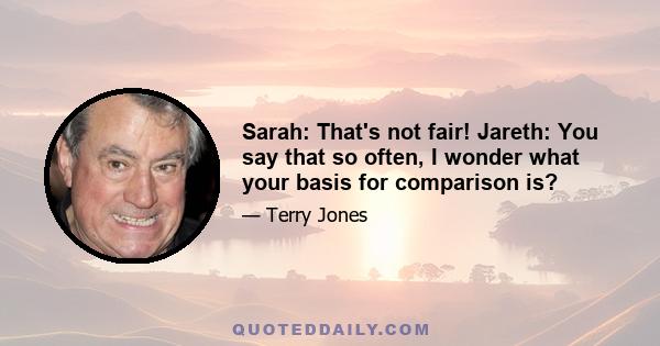 Sarah: That's not fair! Jareth: You say that so often, I wonder what your basis for comparison is?