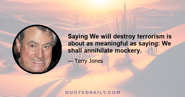 Saying We will destroy terrorism is about as meaningful as saying: We shall annihilate mockery.