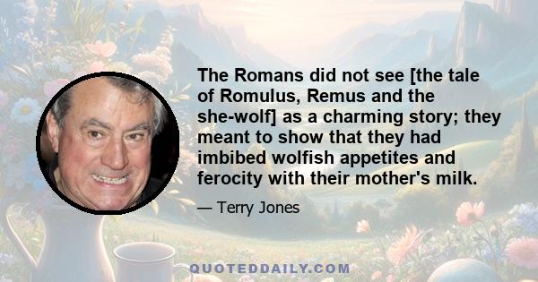 The Romans did not see [the tale of Romulus, Remus and the she-wolf] as a charming story; they meant to show that they had imbibed wolfish appetites and ferocity with their mother's milk.