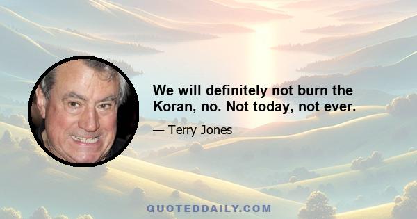 We will definitely not burn the Koran, no. Not today, not ever.