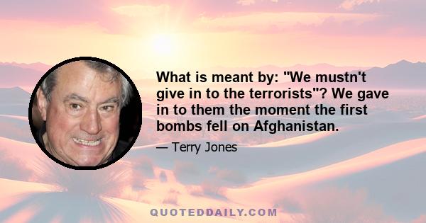 What is meant by: We mustn't give in to the terrorists? We gave in to them the moment the first bombs fell on Afghanistan.