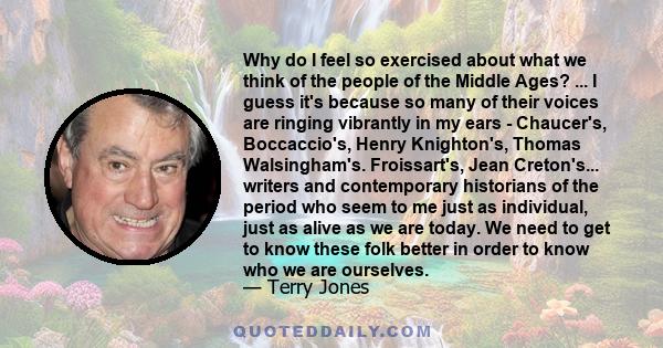 Why do I feel so exercised about what we think of the people of the Middle Ages? ... I guess it's because so many of their voices are ringing vibrantly in my ears - Chaucer's, Boccaccio's, Henry Knighton's, Thomas