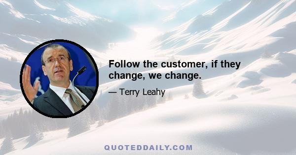 Follow the customer, if they change, we change.