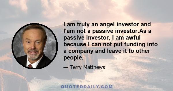 I am truly an angel investor and I'am not a passive investor.As a passive investor, I am awful because I can not put funding into a company and leave it to other people.