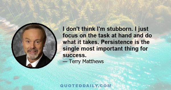 I don't think I'm stubborn. I just focus on the task at hand and do what it takes. Persistence is the single most important thing for success.