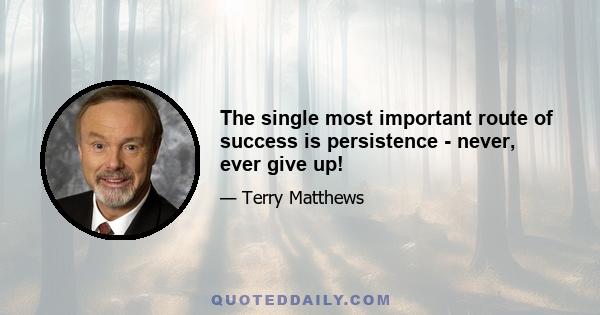 The single most important route of success is persistence - never, ever give up!