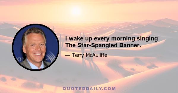 I wake up every morning singing The Star-Spangled Banner.