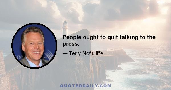 People ought to quit talking to the press.