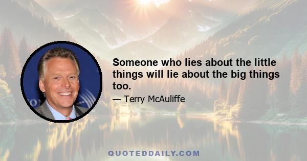 Someone who lies about the little things will lie about the big things too.