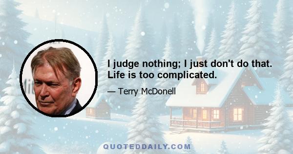 I judge nothing; I just don't do that. Life is too complicated.