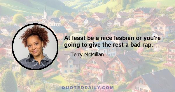 At least be a nice lesbian or you're going to give the rest a bad rap.