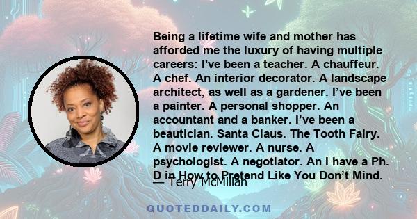 Being a lifetime wife and mother has afforded me the luxury of having multiple careers: I've been a teacher. A chauffeur. A chef. An interior decorator. A landscape architect, as well as a gardener. I’ve been a painter. 