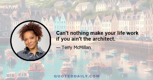 Can't nothing make your life work if you ain't the architect.