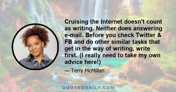 Cruising the Internet doesn't count as writing. Neither does answering e-mail. Before you check Twitter & FB and do other similar tasks that get in the way of writing, write first. (I really need to take my own advice