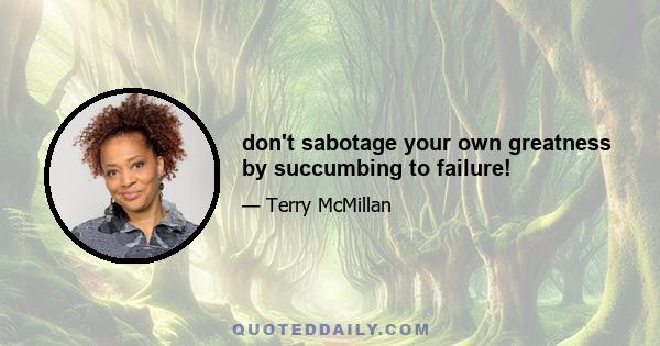 don't sabotage your own greatness by succumbing to failure!