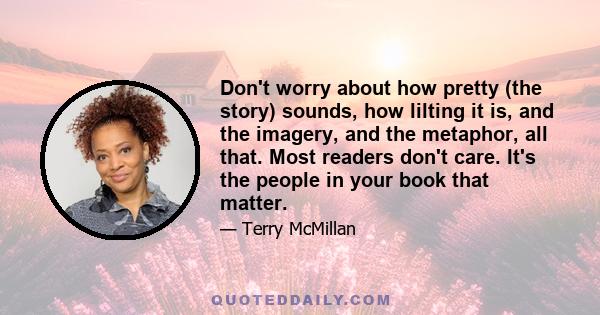 Don't worry about how pretty (the story) sounds, how lilting it is, and the imagery, and the metaphor, all that. Most readers don't care. It's the people in your book that matter.