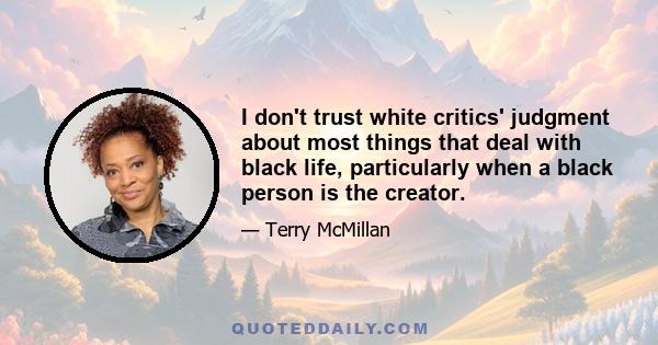 I don't trust white critics' judgment about most things that deal with black life, particularly when a black person is the creator.