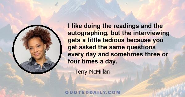 I like doing the readings and the autographing, but the interviewing gets a little tedious because you get asked the same questions every day and sometimes three or four times a day.