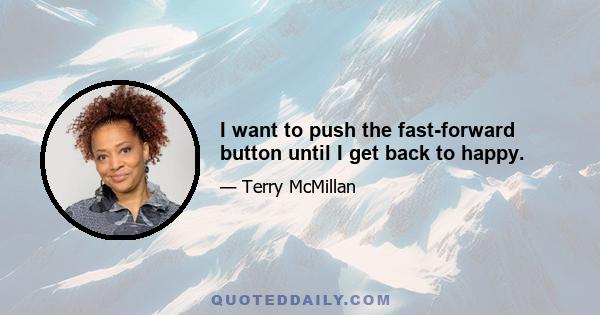 I want to push the fast-forward button until I get back to happy.