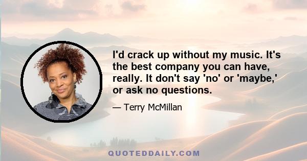 I'd crack up without my music. It's the best company you can have, really. It don't say 'no' or 'maybe,' or ask no questions.