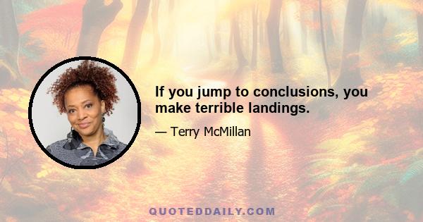 If you jump to conclusions, you make terrible landings.