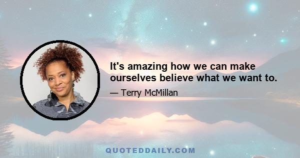 It's amazing how we can make ourselves believe what we want to.