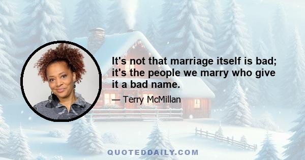 It's not that marriage itself is bad; it's the people we marry who give it a bad name.