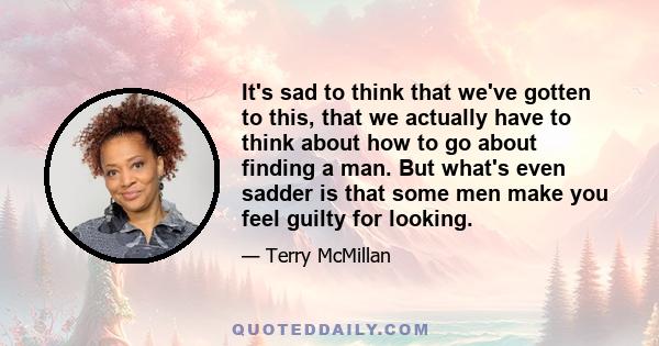 It's sad to think that we've gotten to this, that we actually have to think about how to go about finding a man. But what's even sadder is that some men make you feel guilty for looking.