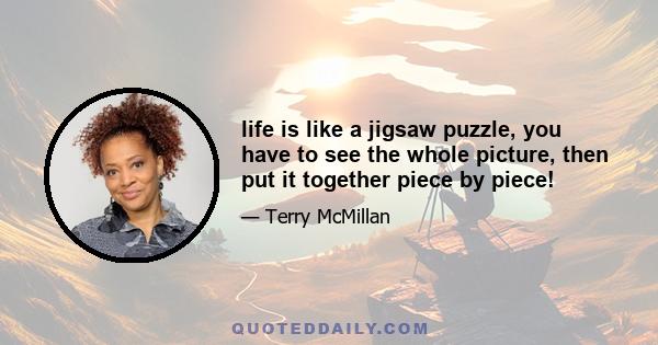 life is like a jigsaw puzzle, you have to see the whole picture, then put it together piece by piece!