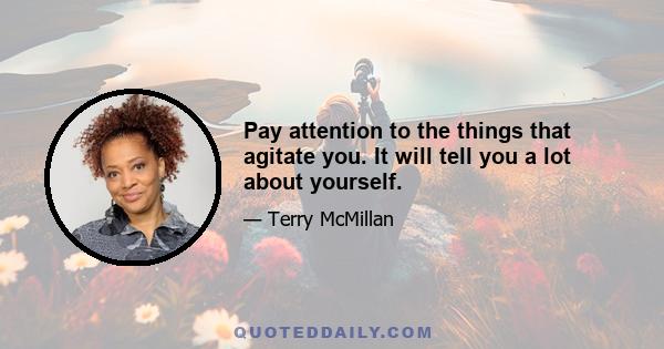 Pay attention to the things that agitate you. It will tell you a lot about yourself.