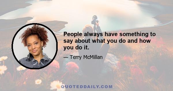 People always have something to say about what you do and how you do it.