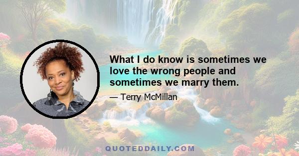 What I do know is sometimes we love the wrong people and sometimes we marry them.