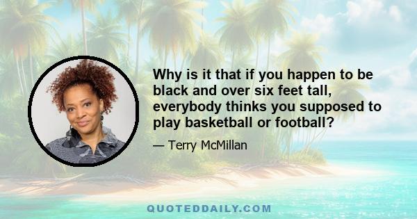 Why is it that if you happen to be black and over six feet tall, everybody thinks you supposed to play basketball or football?