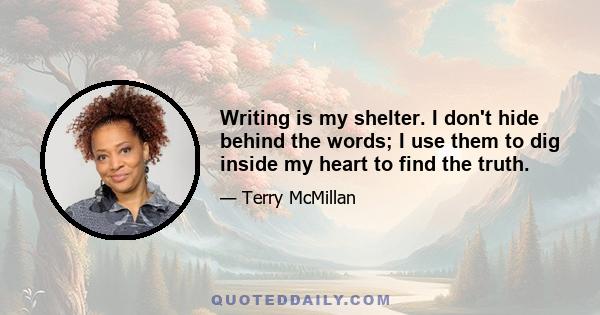 Writing is my shelter. I don't hide behind the words; I use them to dig inside my heart to find the truth.