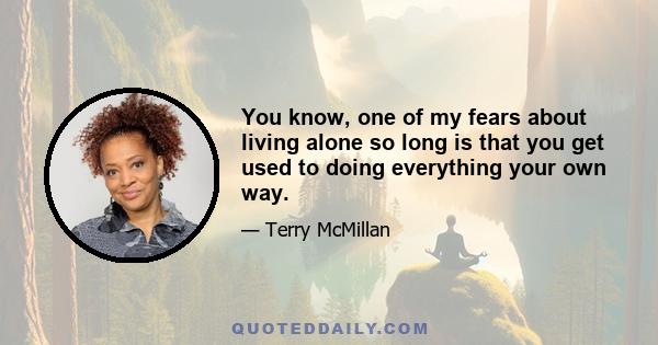 You know, one of my fears about living alone so long is that you get used to doing everything your own way.