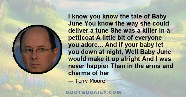 I know you know the tale of Baby June You know the way she could deliver a tune She was a killer in a petticoat A little bit of everyone you adore... And if your baby let you down at night, Well Baby June would make it