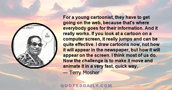 For a young cartoonist, they have to get going on the web, because that's where everybody goes for their information. And it really works.